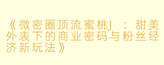 《微密圈顶流蜜桃J：甜美外表下的商业密码与粉丝经济新玩法》