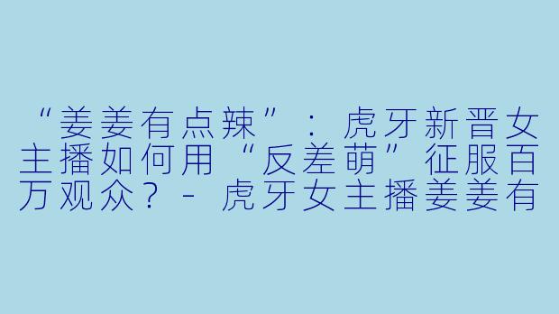 “姜姜有点辣”:虎牙新晋女主播如何用“反差萌”征服百万观众?