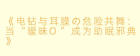 《电钻与耳膜の危险共舞:当“暧昧O”成为助眠邪典》
