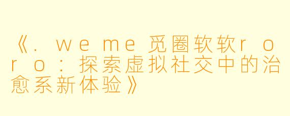 《.weme觅圈软软roro：探索虚拟社交中的治愈系新体验》