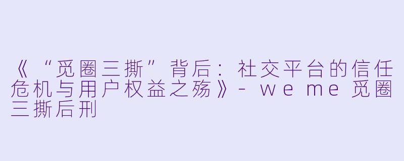 《“觅圈三撕”背后：社交平台的信任危机与用户权益之殇》-weme觅圈三撕后刑