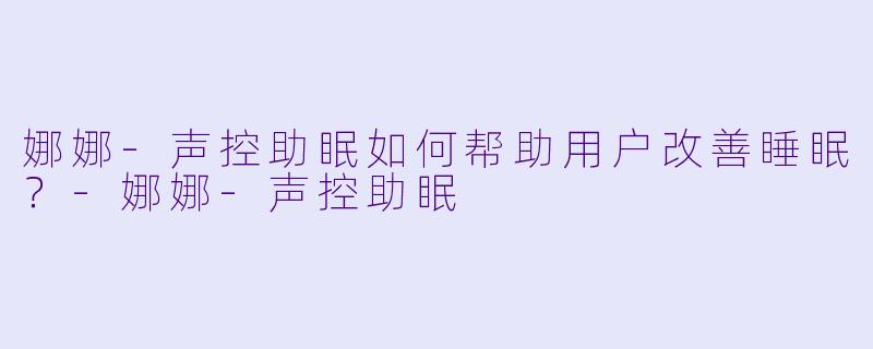 娜娜-声控助眠如何帮助用户改善睡眠？-娜娜-声控助眠