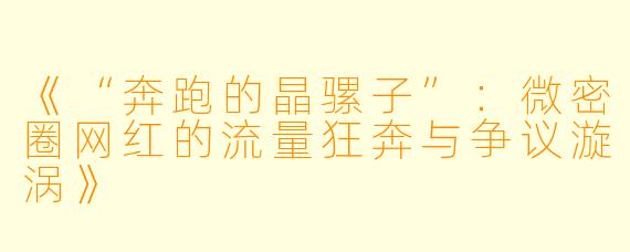 《“奔跑的晶骡子”：微密圈网红的流量狂奔与争议漩涡》