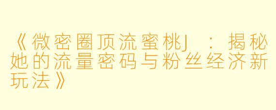 《微密圈顶流蜜桃J：揭秘她的流量密码与粉丝经济新玩法》