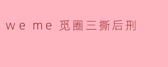 weme觅圈三撕后刑