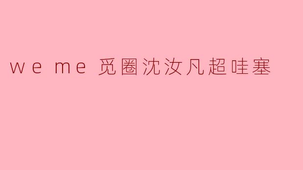 “超哇塞的社交体验:探索.weme觅圈沈汝凡的独特魅力”