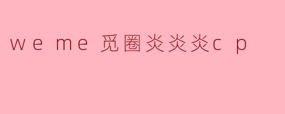 weme觅圈炎炎炎cp