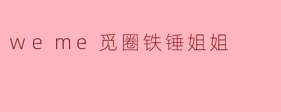 weme觅圈铁锤姐姐