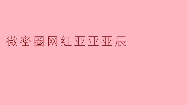 “微密圈网红亚亚亚辰:揭秘她的流量密码与粉丝经济”