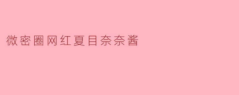 "夏目奈奈酱:微密圈里的治愈系网红,用温柔与真诚俘获万千粉丝"