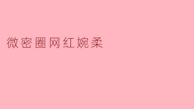 “婉柔:微密圈里的温柔风暴,如何用真诚俘获百万粉丝的心?”