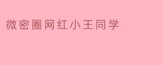 《微密圈网红“小王同学”:揭秘Z世代社交新宠背后的流量密码》