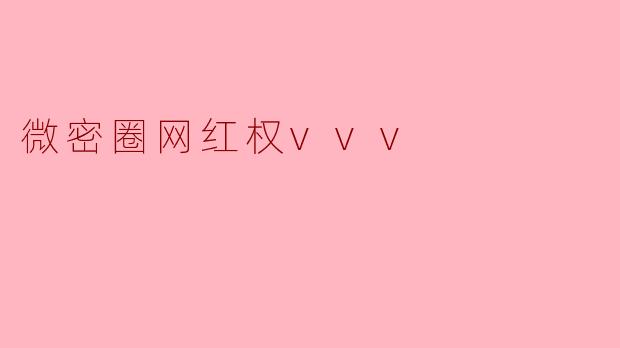 “微密圈网红权vvv:揭秘小众平台的流量密码与粉丝经济新玩法”