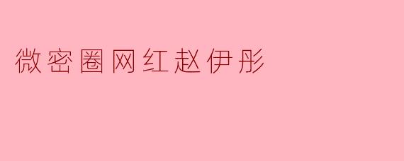 微密圈网红赵伊彤:从素人到顶流,揭秘她的流量密码与争议之路