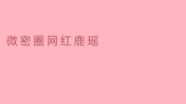 微密圈顶流网红鹿瑶:从素人到现象级的崛起之路