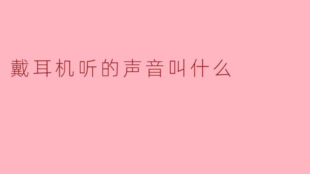 戴耳机听的声音叫什么