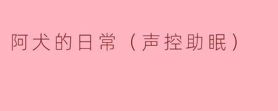 阿犬的日常（声控助眠）