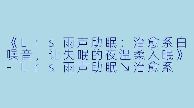 《Lrs雨声助眠：治愈系白噪音，让失眠的夜温柔入眠》-Lrs雨声助眠↘治愈系