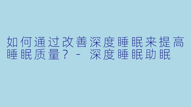 如何通过改善深度睡眠来提高睡眠质量？-深度睡眠助眠
