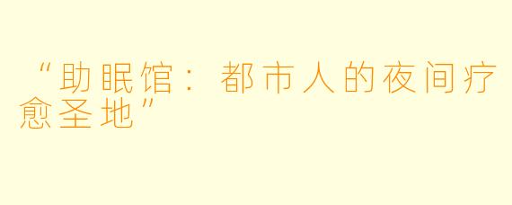 “助眠馆：都市人的夜间疗愈圣地”