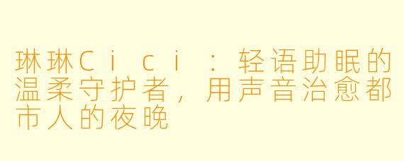 琳琳Cici：轻语助眠的温柔守护者，用声音治愈都市人的夜晚