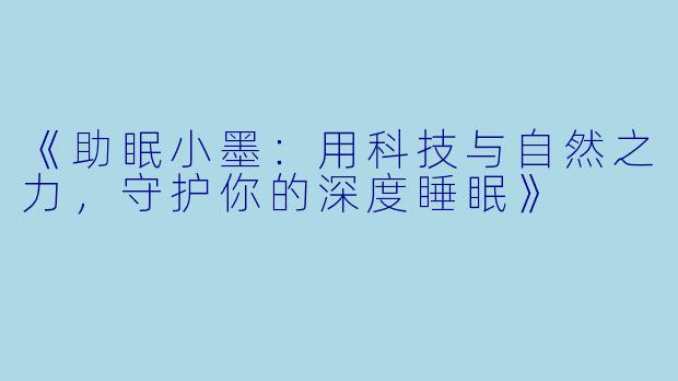 《助眠小墨：用科技与自然之力，守护你的深度睡眠》