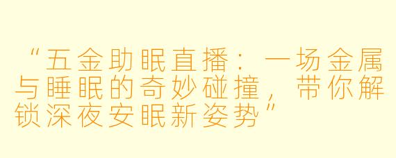 “五金助眠直播：一场金属与睡眠的奇妙碰撞，带你解锁深夜安眠新姿势”