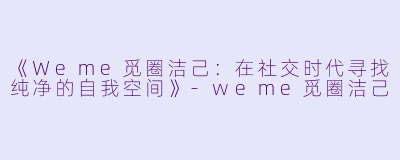 《Weme觅圈洁己：在社交时代寻找纯净的自我空间》-weme觅圈洁己