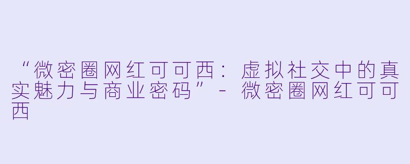 “微密圈网红可可西：虚拟社交中的真实魅力与商业密码”-微密圈网红可可西