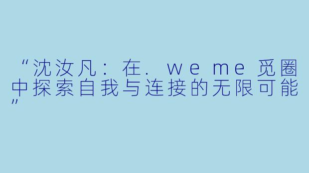 “沈汝凡：在.weme觅圈中探索自我与连接的无限可能”