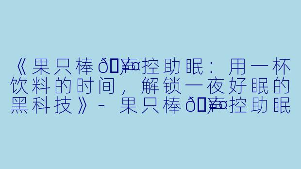 《果只棒🥤声控助眠：用一杯饮料的时间，解锁一夜好眠的黑科技》-果只棒🥤声控助眠