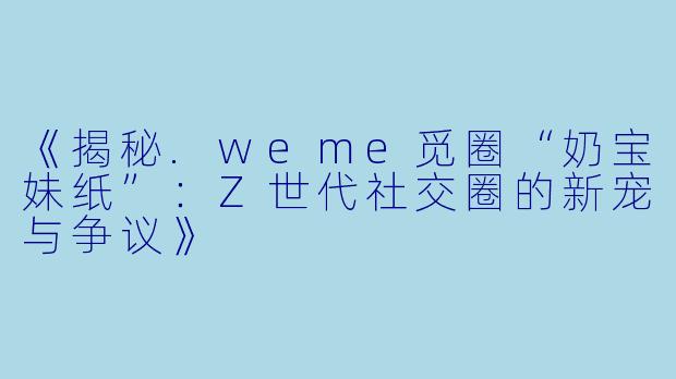 《揭秘.weme觅圈“奶宝妹纸”：Z世代社交圈的新宠与争议》