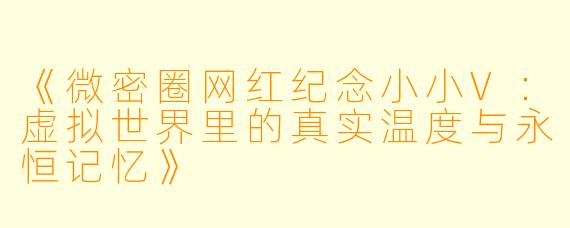 《微密圈网红纪念小小V：虚拟世界里的真实温度与永恒记忆》