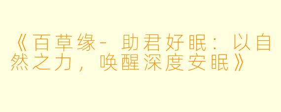 《百草缘-助君好眠：以自然之力，唤醒深度安眠》