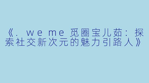 《.weme觅圈宝儿茹：探索社交新次元的魅力引路人》