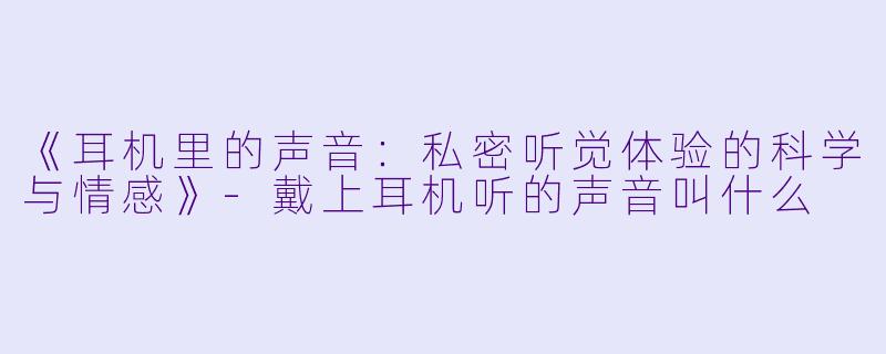 《耳机里的声音：私密听觉体验的科学与情感》-戴上耳机听的声音叫什么