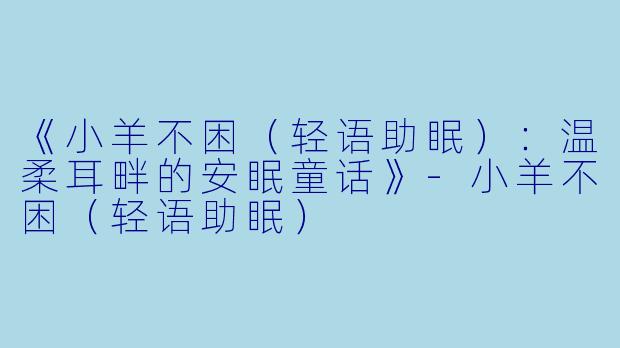 《小羊不困（轻语助眠）：温柔耳畔的安眠童话》-小羊不困（轻语助眠）