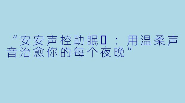 “安安声控助眠❤：用温柔声音治愈你的每个夜晚”