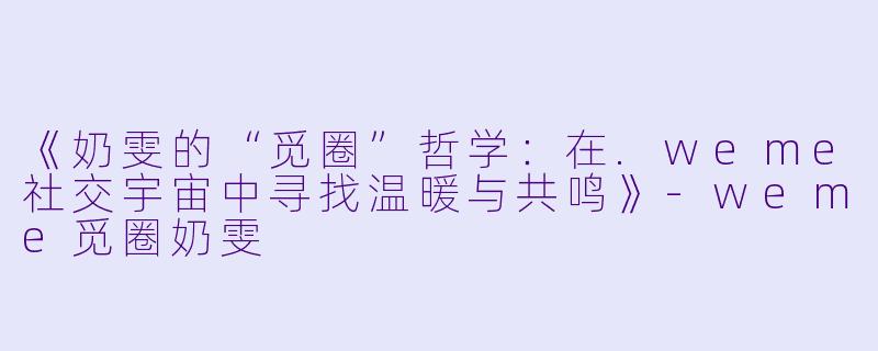《奶雯的“觅圈”哲学：在.weme社交宇宙中寻找温暖与共鸣》-weme觅圈奶雯