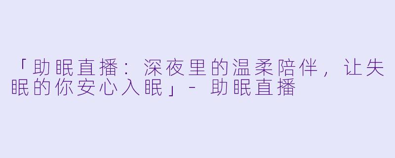 「助眠直播：深夜里的温柔陪伴，让失眠的你安心入眠」-助眠直播