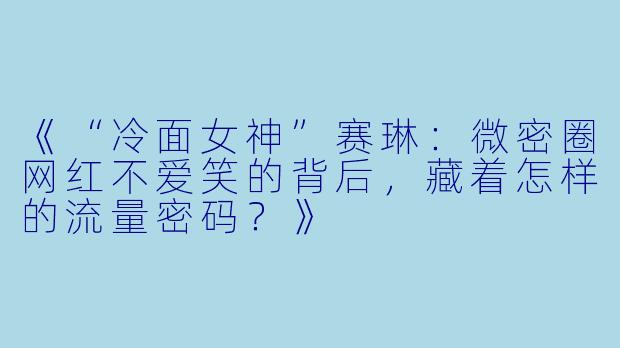 《“冷面女神”赛琳：微密圈网红不爱笑的背后，藏着怎样的流量密码？》