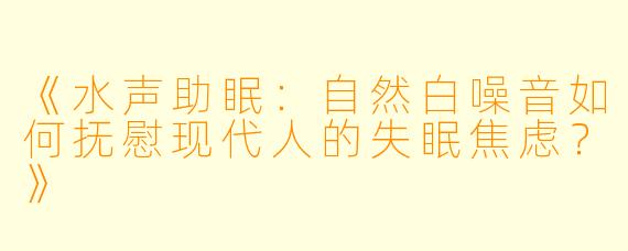 《水声助眠：自然白噪音如何抚慰现代人的失眠焦虑？》