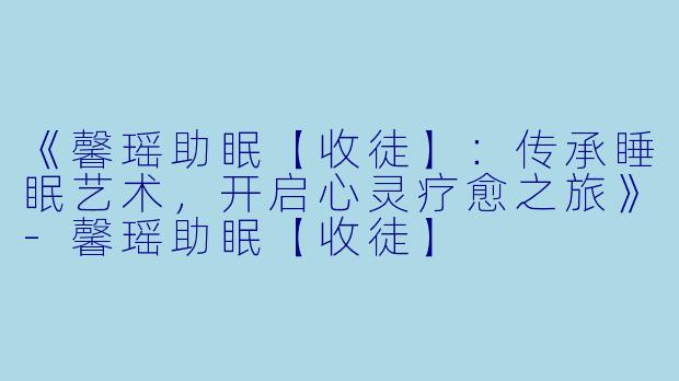 《馨瑶助眠【收徒】：传承睡眠艺术，开启心灵疗愈之旅》-馨瑶助眠【收徒】