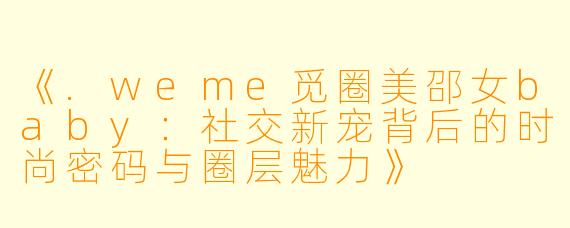 《.weme觅圈美邵女baby：社交新宠背后的时尚密码与圈层魅力》