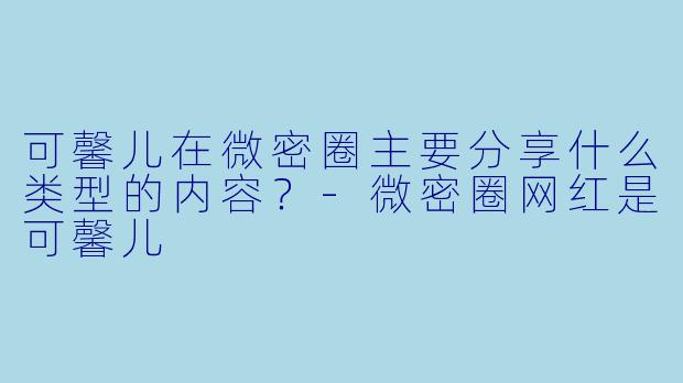 可馨儿在微密圈主要分享什么类型的内容？-微密圈网红是可馨儿