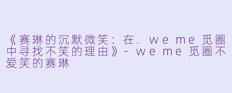 《赛琳的沉默微笑：在.weme觅圈中寻找不笑的理由》-weme觅圈不爱笑的赛琳