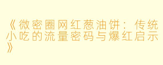 《微密圈网红葱油饼：传统小吃的流量密码与爆红启示》