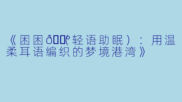 《困困🐰（轻语助眠）：用温柔耳语编织的梦境港湾》