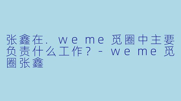 张鑫在.weme觅圈中主要负责什么工作？