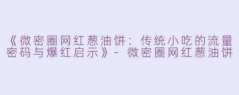 《微密圈网红葱油饼：传统小吃的流量密码与爆红启示》-微密圈网红葱油饼